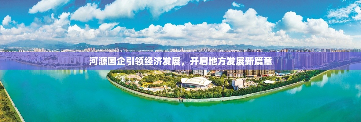 河源国企引领经济发展，开启地方发展新篇章