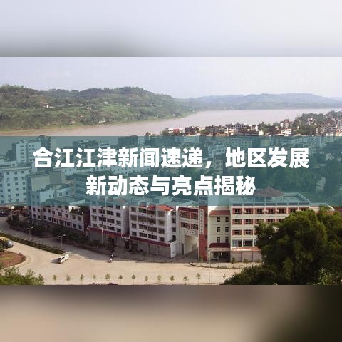 合江江津新闻速递，地区发展新动态与亮点揭秘