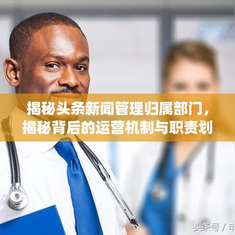 揭秘头条新闻管理归属部门，揭秘背后的运营机制与职责划分