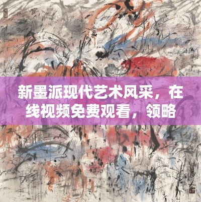 新墨派现代艺术风采，在线视频免费观看，领略传统艺术的魅力重生