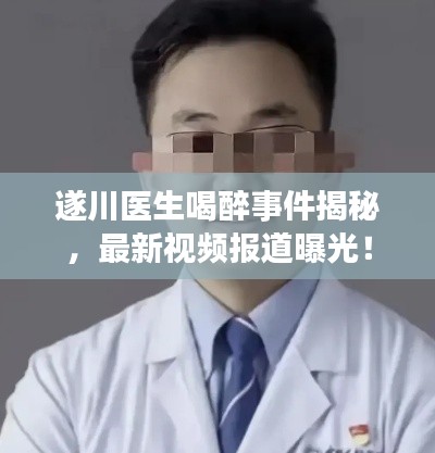 遂川医生喝醉事件揭秘，最新视频报道曝光！