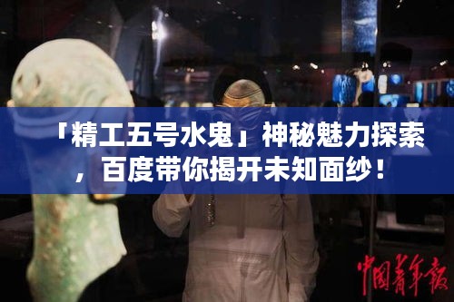 「精工五号水鬼」神秘魅力探索，百度带你揭开未知面纱！