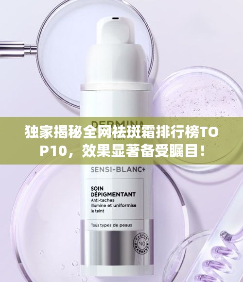 独家揭秘全网祛斑霜排行榜TOP10，效果显著备受瞩目！