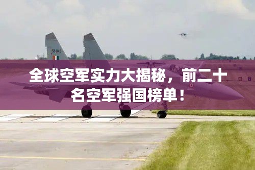 全球空军实力大揭秘，前二十名空军强国榜单！
