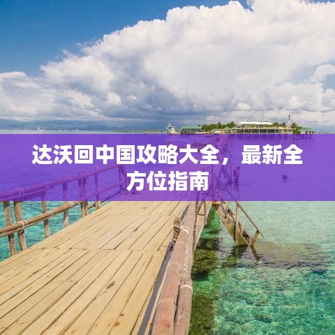 达沃回中国攻略大全，最新全方位指南