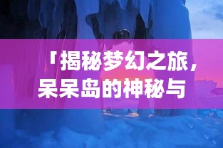 「揭秘梦幻之旅，呆呆岛的神秘与美丽旅游攻略」