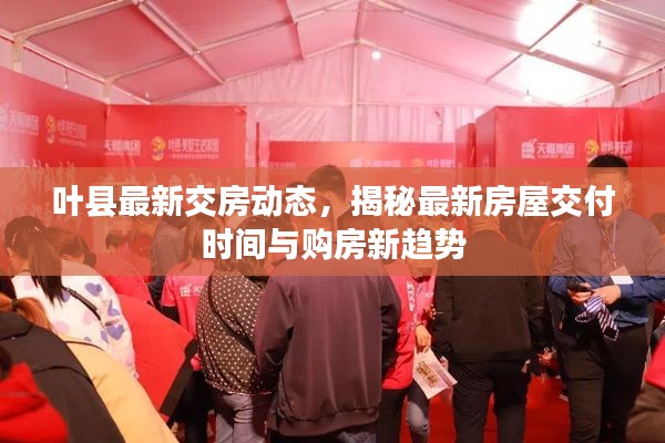 叶县最新交房动态，揭秘最新房屋交付时间与购房新趋势