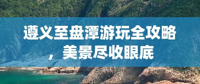 遵义至盘潭游玩全攻略，美景尽收眼底