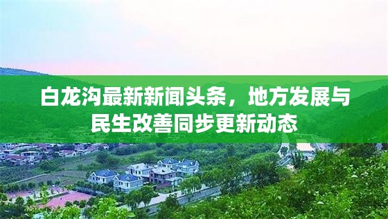 白龙沟最新新闻头条，地方发展与民生改善同步更新动态