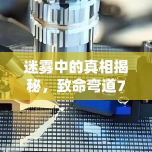 迷雾中的真相揭秘，致命弯道7百度独家探索