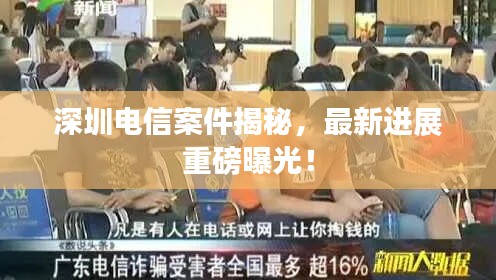 深圳电信案件揭秘，最新进展重磅曝光！