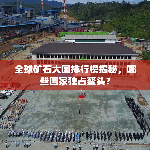 全球矿石大国排行榜揭秘，哪些国家独占鳌头？