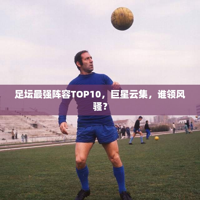 足坛最强阵容TOP10，巨星云集，谁领风骚？