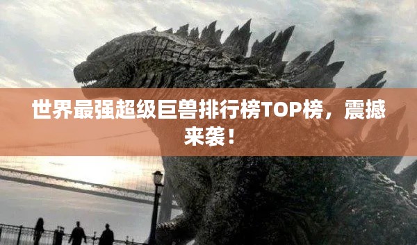 世界最强超级巨兽排行榜TOP榜，震撼来袭！