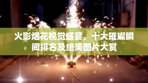 火影烟花视觉盛宴，十大璀璨瞬间排名及绝美图片大赏