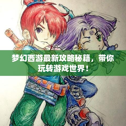梦幻西游最新攻略秘籍，带你玩转游戏世界！