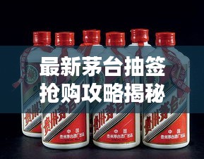 最新茅台抽签抢购攻略揭秘！