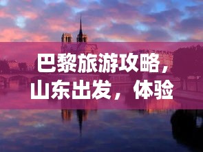 巴黎旅游攻略，山东出发，体验浪漫之都的魅力之旅