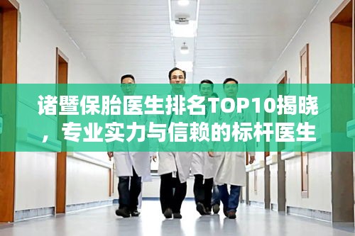诸暨保胎医生排名TOP10揭晓，专业实力与信赖的标杆医生