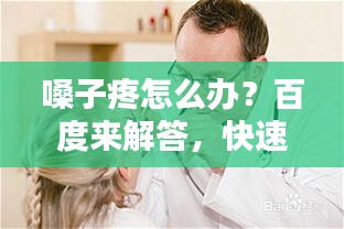 嗓子疼怎么办？百度来解答，快速解决你的烦恼！