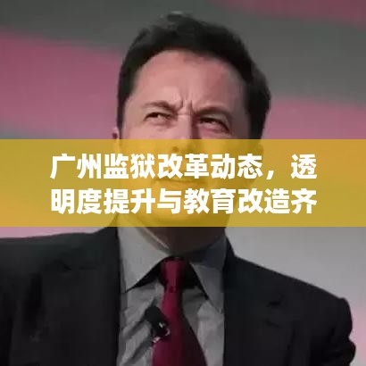 广州监狱改革动态，透明度提升与教育改造齐头并进的新时代探索