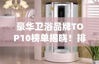 豪华卫浴品牌TOP10榜单揭晓！排名前十的奢华卫浴品牌