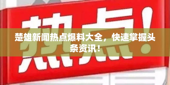 楚雄新闻热点爆料大全，快速掌握头条资讯！