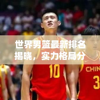 世界男篮最新排名揭晓，实力格局分析，未来展望值得期待！