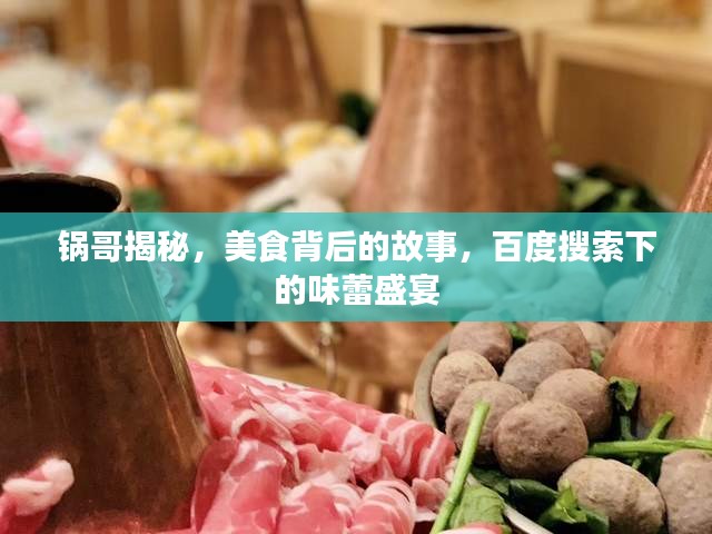 锅哥揭秘，美食背后的故事，百度搜索下的味蕾盛宴