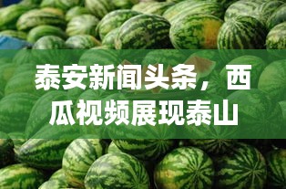 泰安新闻头条，西瓜视频展现泰山壮丽景色，魅力无限！