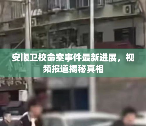 安顺卫校命案事件最新进展，视频报道揭秘真相