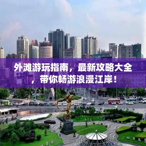 外滩游玩指南，最新攻略大全，带你畅游浪漫江岸！