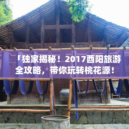 「独家揭秘！2017酉阳旅游全攻略，带你玩转桃花源！」