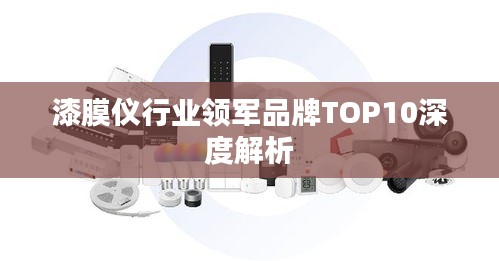漆膜仪行业领军品牌TOP10深度解析
