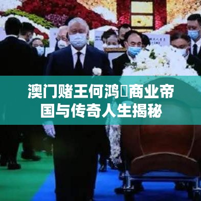 澳门赌王何鸿燊商业帝国与传奇人生揭秘