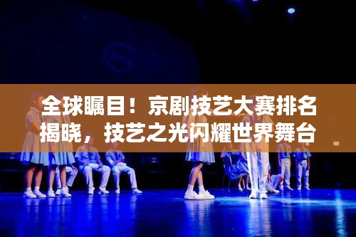 全球瞩目！京剧技艺大赛排名揭晓，技艺之光闪耀世界舞台