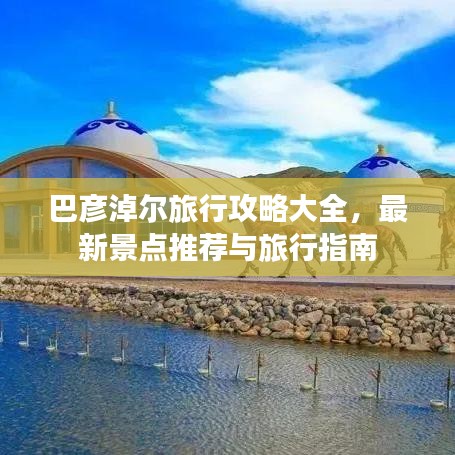 巴彦淖尔旅行攻略大全，最新景点推荐与旅行指南