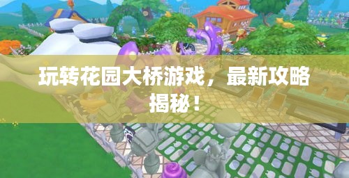 玩转花园大桥游戏，最新攻略揭秘！