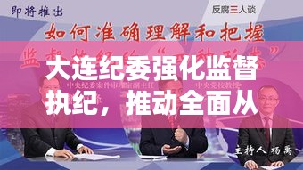 大连纪委强化监督执纪，推动全面从严治党深入基层，新闻头条热议