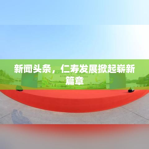 新闻头条，仁寿发展掀起崭新篇章