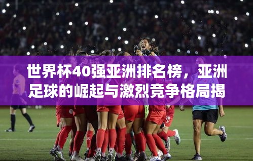 世界杯40强亚洲排名榜，亚洲足球的崛起与激烈竞争格局揭秘