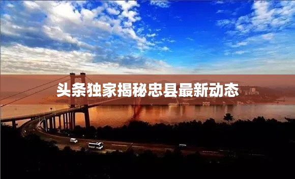 头条独家揭秘忠县最新动态