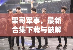 果哥军事，最新合集下载与破解版探讨，深度揭秘！