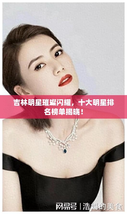 吉林明星璀璨闪耀，十大明星排名榜单揭晓！