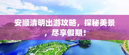 安顺清明出游攻略，探秘美景，尽享假期！