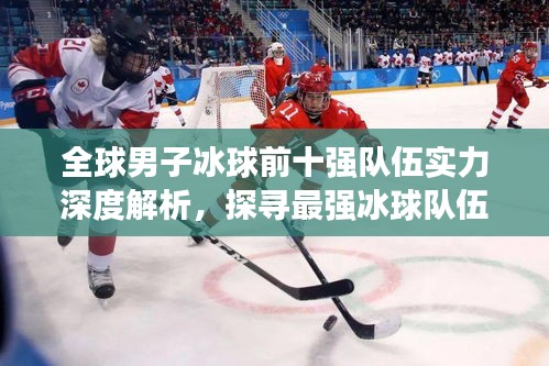 全球男子冰球前十强队伍实力深度解析，探寻最强冰球队伍的荣耀排名！