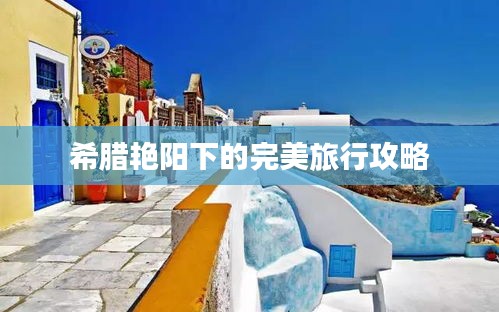 希腊艳阳下的完美旅行攻略