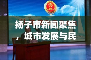 扬子市新闻聚焦，城市发展与民生改善同步前行