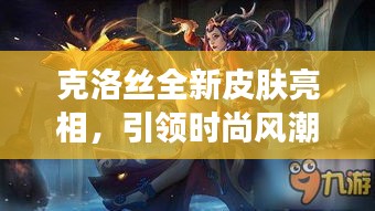 克洛丝全新皮肤亮相，引领时尚风潮，闪耀瞩目之选