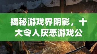 揭秘游戏界阴影，十大令人厌恶游戏公司排行榜！